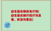益生菌皮膜修复疗程(益生菌皮膜疗程疗效显著，修复效果佳)