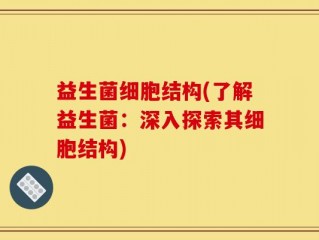 益生菌细胞结构(了解益生菌：深入探索其细胞结构)