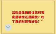 活性益生菌固体饮料究竟是碱性还是酸性？吃了真的对你有好处？”