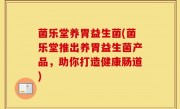 菌乐堂养胃益生菌(菌乐堂推出养胃益生菌产品，助你打造健康肠道)