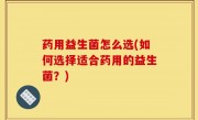 药用益生菌怎么选(如何选择适合药用的益生菌？)