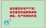益生菌豆奶生产产家(益生菌豆奶品牌商再度崛起，生产线更加升级)