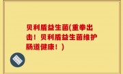 贝利盾益生菌(重拳出击！贝利盾益生菌维护肠道健康！)