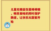儿童无糖益生菌棒棒糖，畅享美味的同时保护肠道，让快乐从甜蜜开始