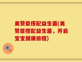 美赞臣搭配益生菌(美赞臣搭配益生菌，开启宝宝健康旅程)