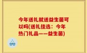 今年送礼就送益生菌可以吗(送礼佳选：今年热门礼品——益生菌)