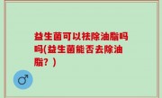 益生菌可以祛除油脂吗吗(益生菌能否去除油脂？)