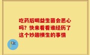 吃药后喝益生菌会恶心吗？快来看看谁经历了这个妙趣横生的事情