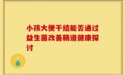 小孩大便干结能否通过益生菌改善肠道健康探讨