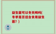 益生菌可以冬天喝吗(冬季是否适合食用益生菌？)