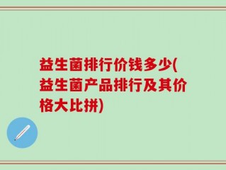 益生菌排行价钱多少(益生菌产品排行及其价格大比拼)