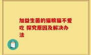 加益生菌的猫粮猫不爱吃 探究原因及解决办法