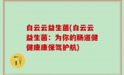 白云云益生菌(白云云益生菌：为你的肠道健健康康保驾护航)
