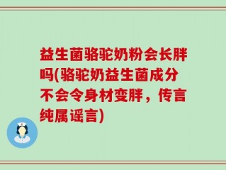 益生菌骆驼奶粉会长胖吗(骆驼奶益生菌成分不会令身材变胖，传言纯属谣言)