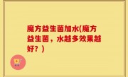 魔方益生菌加水(魔方益生菌，水越多效果越好？)