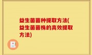 益生菌菌种提取方法(益生菌菌株的高效提取方法)