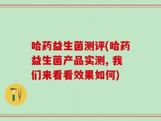 哈药益生菌测评(哈药益生菌产品实测, 我们来看看效果如何)