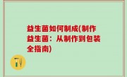 益生菌如何制成(制作益生菌：从制作到包装全指南)