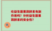 吃益生菌果蔬酵素有副作用吗？分析益生菌果蔬酵素的安全性？