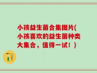 小孩益生菌合集图片(小孩喜欢的益生菌种类大集合，值得一试！)