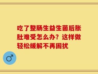 吃了整肠生益生菌后胀肚难受怎么办？这样做轻松缓解不再困扰