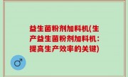 益生菌粉剂加料机(生产益生菌粉剂加料机：提高生产效率的关键)