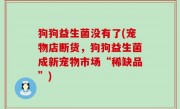 狗狗益生菌没有了(宠物店断货，狗狗益生菌成新宠物市场“稀缺品”)