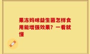 果冻妈咪益生菌怎样食用能增强效果？一看就懂