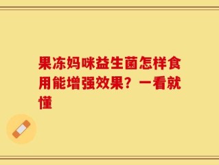 果冻妈咪益生菌怎样食用能增强效果？一看就懂