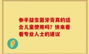 参半益生菌牙膏真的适合儿童使用吗？快来看看专业人士的建议