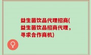 益生菌饮品代理招商(益生菌饮品招商代理，寻求合作商机)
