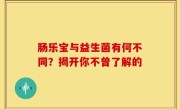 肠乐宝与益生菌有何不同？揭开你不曾了解的