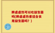 脾虚虚热可以吃益生菌吗(脾虚虚热者适合食用益生菌吗？)