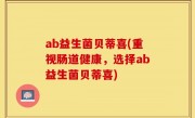 ab益生菌贝蒂喜(重视肠道健康，选择ab益生菌贝蒂喜)