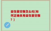 益生菌空腹怎么吃(如何正确食用益生菌空腹？)