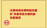 大便块状吃哪种益生菌好 改善块状大便的益生菌推荐