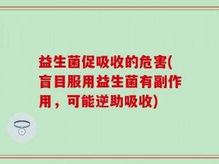 益生菌促吸收的危害(盲目服用益生菌有副作用，可能逆助吸收)