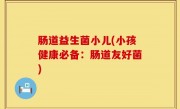 肠道益生菌小儿(小孩健康必备：肠道友好菌)