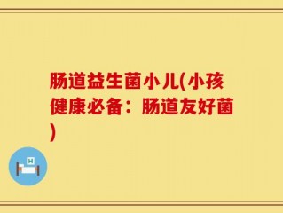 肠道益生菌小儿(小孩健康必备：肠道友好菌)