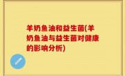 羊奶鱼油和益生菌(羊奶鱼油与益生菌对健康的影响分析)