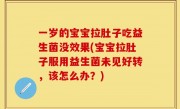 一岁的宝宝拉肚子吃益生菌没效果(宝宝拉肚子服用益生菌未见好转，该怎么办？)