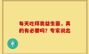 每天吃拜奥益生菌，真的有必要吗？专家说出