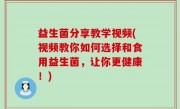 益生菌分享教学视频(视频教你如何选择和食用益生菌，让你更健康！)