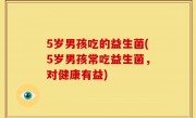 5岁男孩吃的益生菌(5岁男孩常吃益生菌，对健康有益)