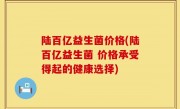 陆百亿益生菌价格(陆百亿益生菌 价格承受得起的健康选择)