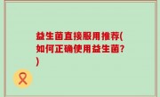益生菌直接服用推荐(如何正确使用益生菌？)