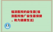 福清医院的益生菌(福清医院推广益生菌保健，助力健康生活)