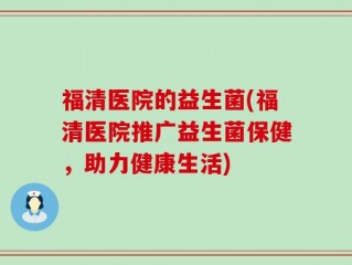 福清医院的益生菌(福清医院推广益生菌保健，助力健康生活)