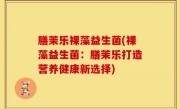 膳茉乐裸藻益生菌(裸藻益生菌：膳茉乐打造营养健康新选择)