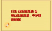 衍生 益生菌用量(合理益生菌用量，守护肠道健康)